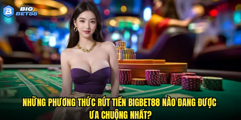 Rút tiền tại Bigbet88 có thực sự nhanh chóng như nhà cái cam kết? 2 Những phương thức rút tiền Bigbet88 nào đang được ưa chuộng nhất?